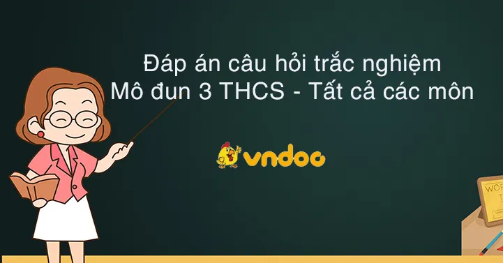 Đáp án câu hỏi trắc nghiệm Mô đun 3 THCS - Tất cả các môn