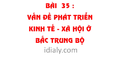 BÀI  35. VẤN ĐỀ PHÁT TRIỂN KINH TẾ - XÃ HỘI Ở BẮC TRUNG BỘ