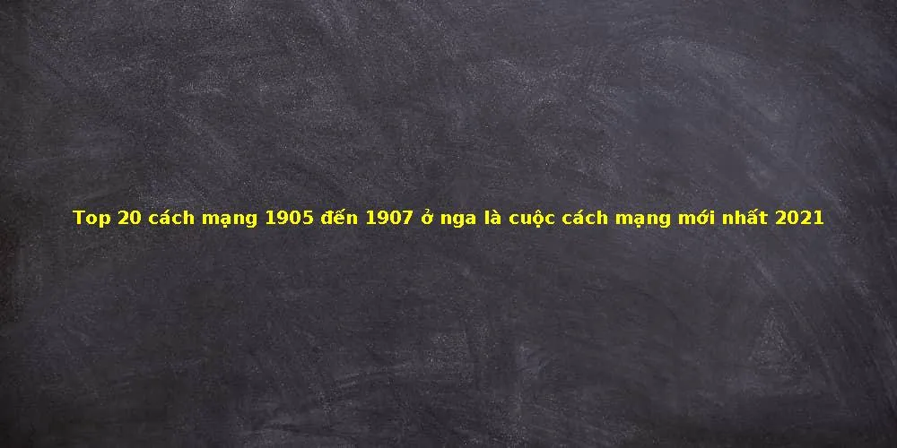 Top 20 cách mạng 1905 đến 1907 ở nga là cuộc cách mạng mới nhất 2021