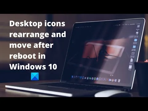 Desktop icons rearrange and move after reboot in Windows 10