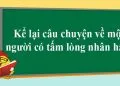 Kể một câu chuyện em đã được nghe hoặc được được về một người có tấm lòng nhân hậu